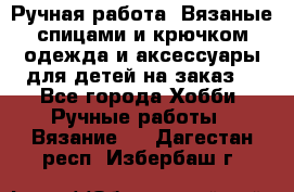 Ручная работа. Вязаные спицами и крючком одежда и аксессуары для детей на заказ. - Все города Хобби. Ручные работы » Вязание   . Дагестан респ.,Избербаш г.